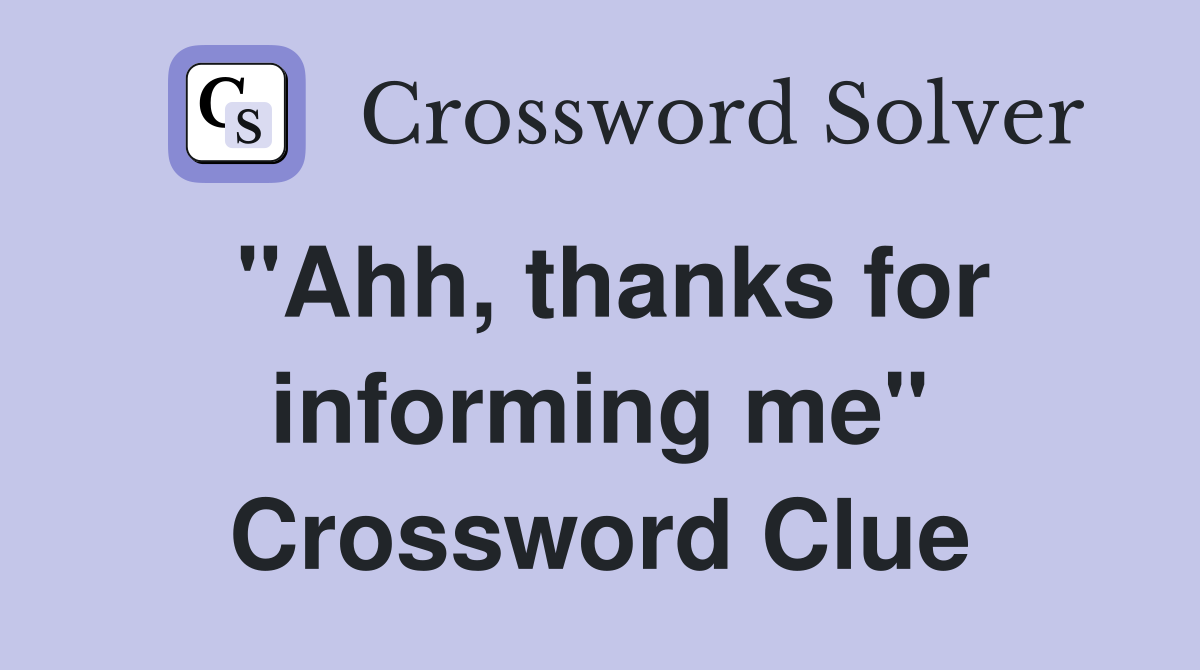 "Ahh, thanks for informing me" Crossword Clue