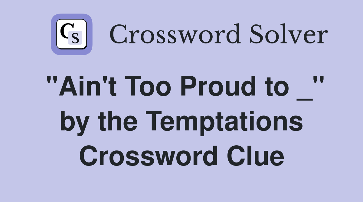 "Ain't Too Proud to _" by the Temptations Crossword Clue