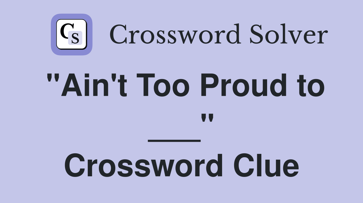 "Ain't Too Proud to ___" Crossword Clue