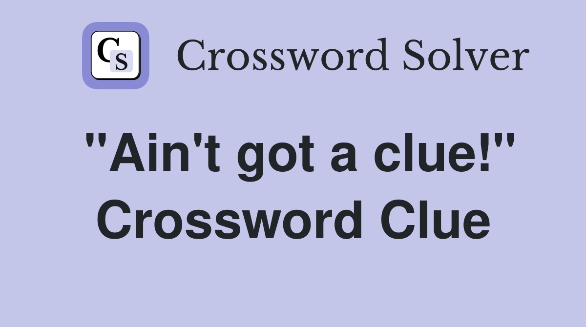 "Ain't got a clue!" Crossword Clue