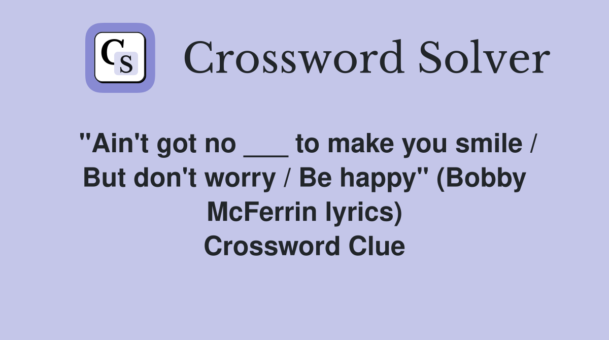 "Ain't got no ___ to make you smile / But don't worry / Be happy" (Bobby McFerrin lyrics) Crossword Clue