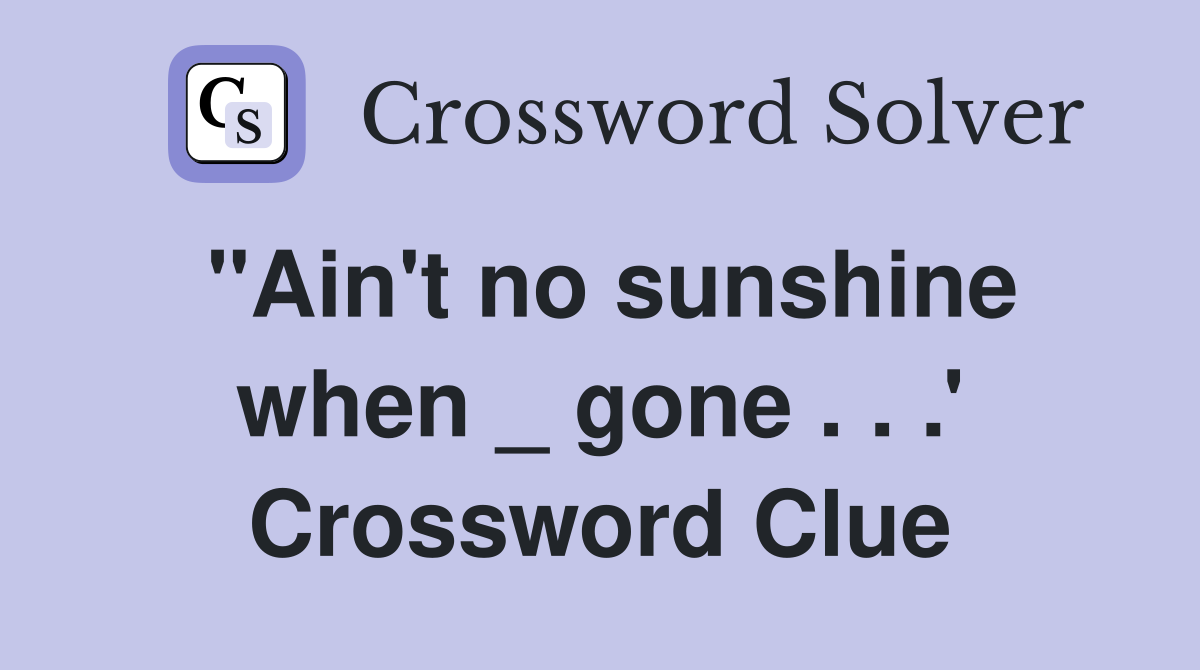"Ain't no sunshine when _ gone . . .' Crossword Clue