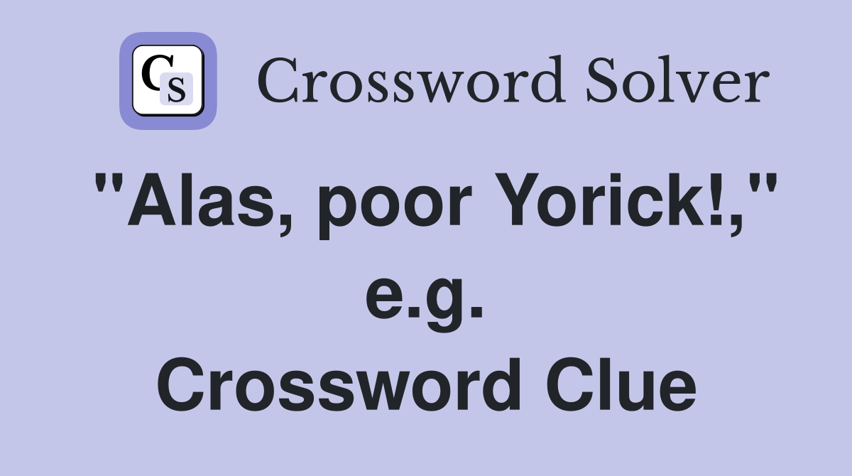 "Alas, poor Yorick!," e.g. Crossword Clue