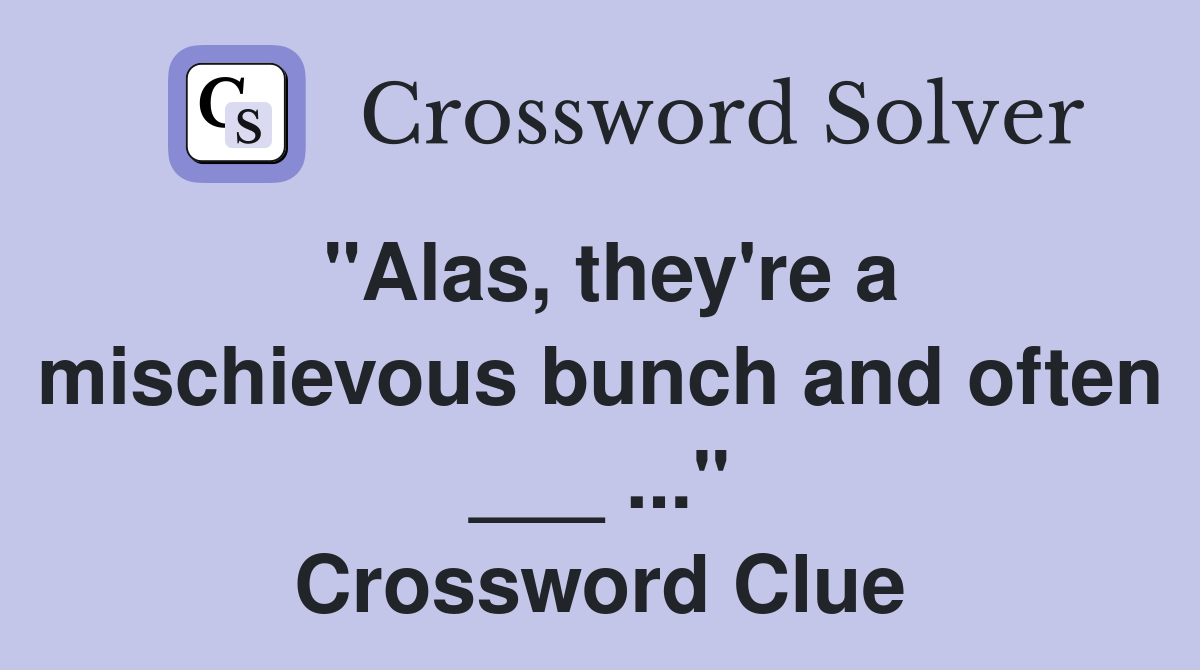 "Alas, they're a mischievous bunch and often ___ ..." Crossword Clue
