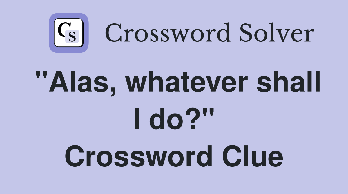 "Alas, whatever shall I do?" Crossword Clue