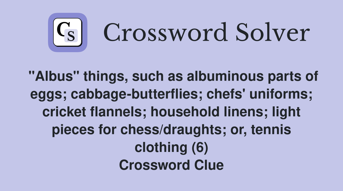 "Albus" things, such as albuminous parts of eggs; cabbage-butterflies; chefs' uniforms; cricket flannels; household linens; light pieces for chess/draughts; or, tennis clothing (6) Crossword Clue