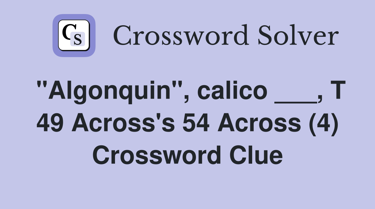 "Algonquin", calico ___, T 49 Across's 54 Across (4) Crossword Clue