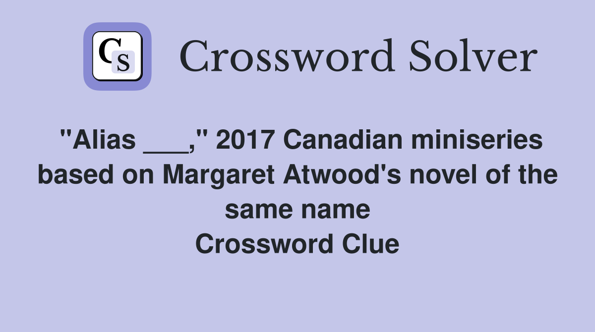 "Alias ___," 2017 Canadian miniseries based on Margaret Atwood's novel of the same name Crossword Clue