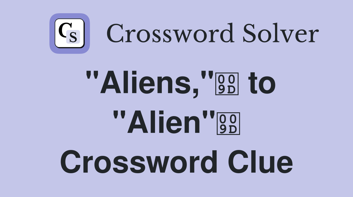 "Aliens," to "Alien" Crossword Clue
