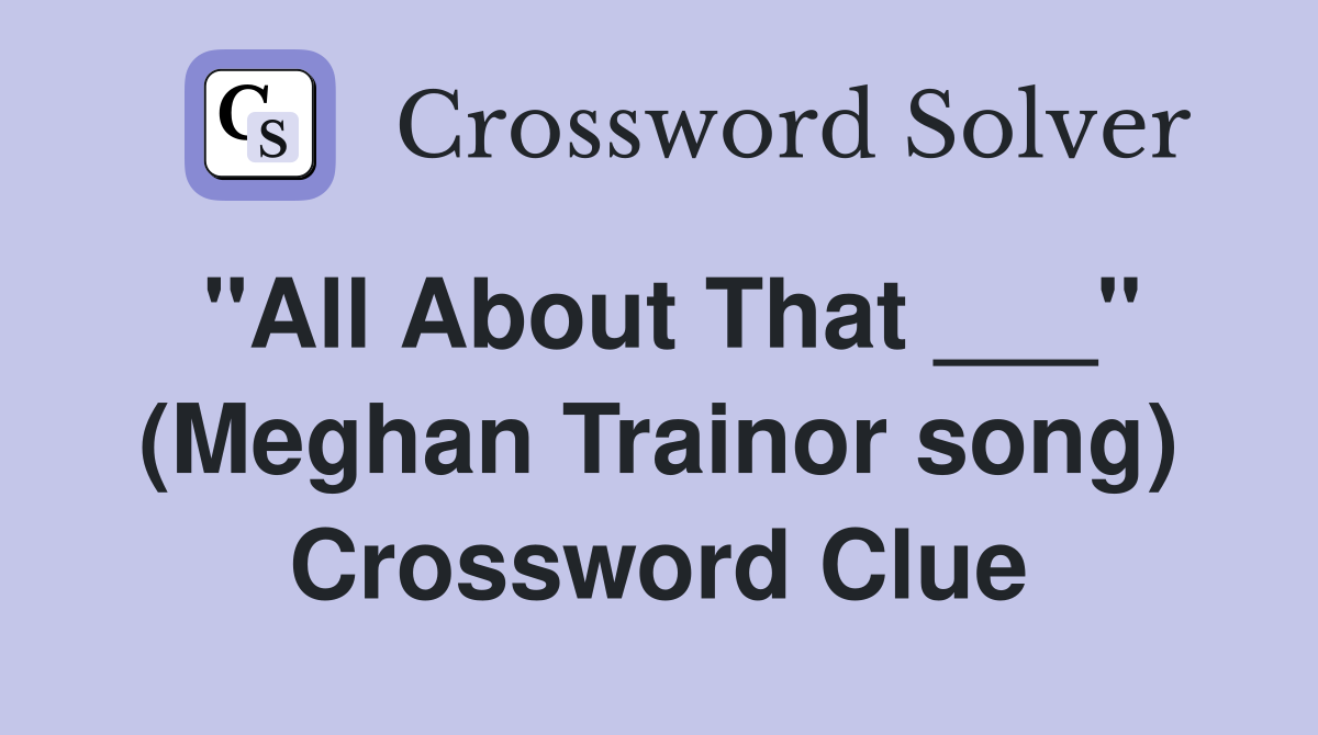 "All About That ___" (Meghan Trainor song) Crossword Clue