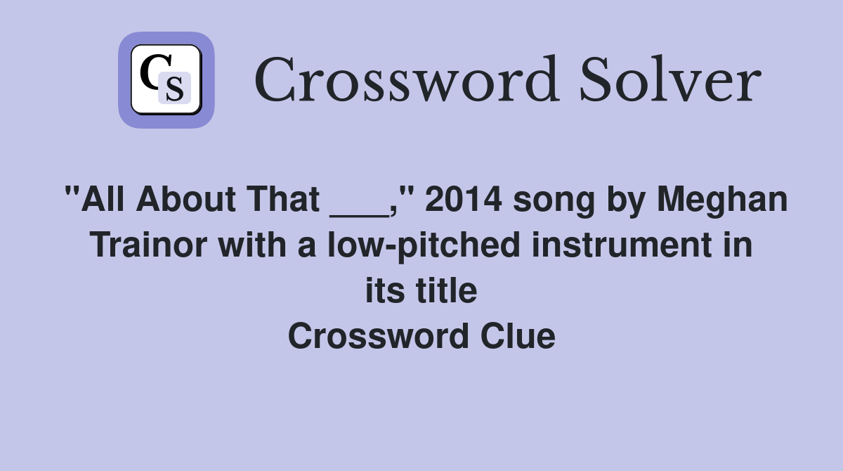 "All About That ___," 2014 song by Meghan Trainor with a low-pitched instrument in its title Crossword Clue