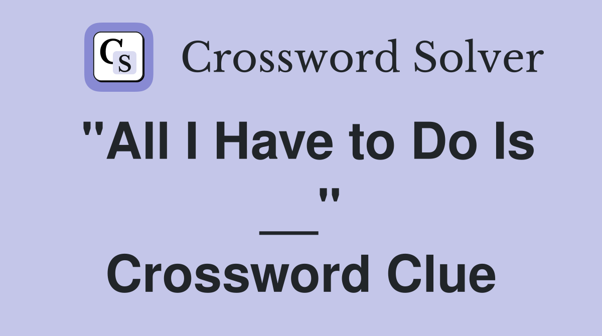 "All I Have to Do Is __" Crossword Clue