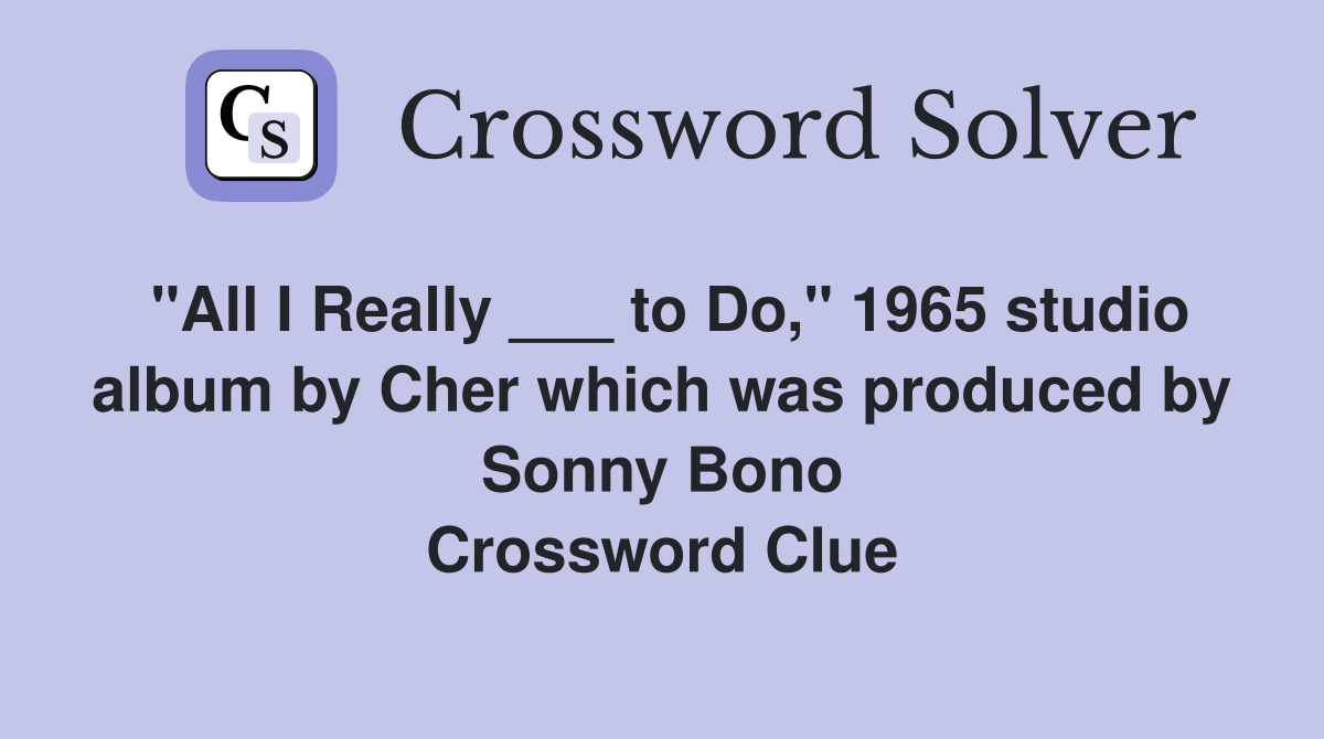 "All I Really ___ to Do," 1965 studio album by Cher which was produced by Sonny Bono Crossword Clue