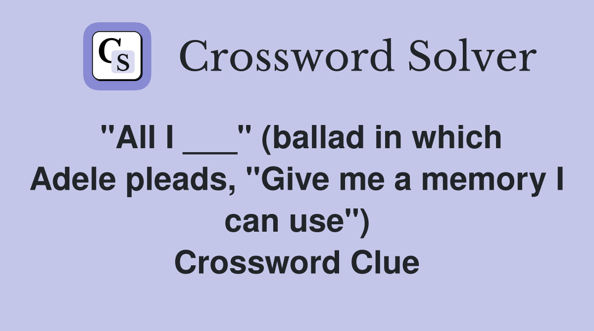 "All I ___" (ballad in which Adele pleads, "Give me a memory I can use") Crossword Clue