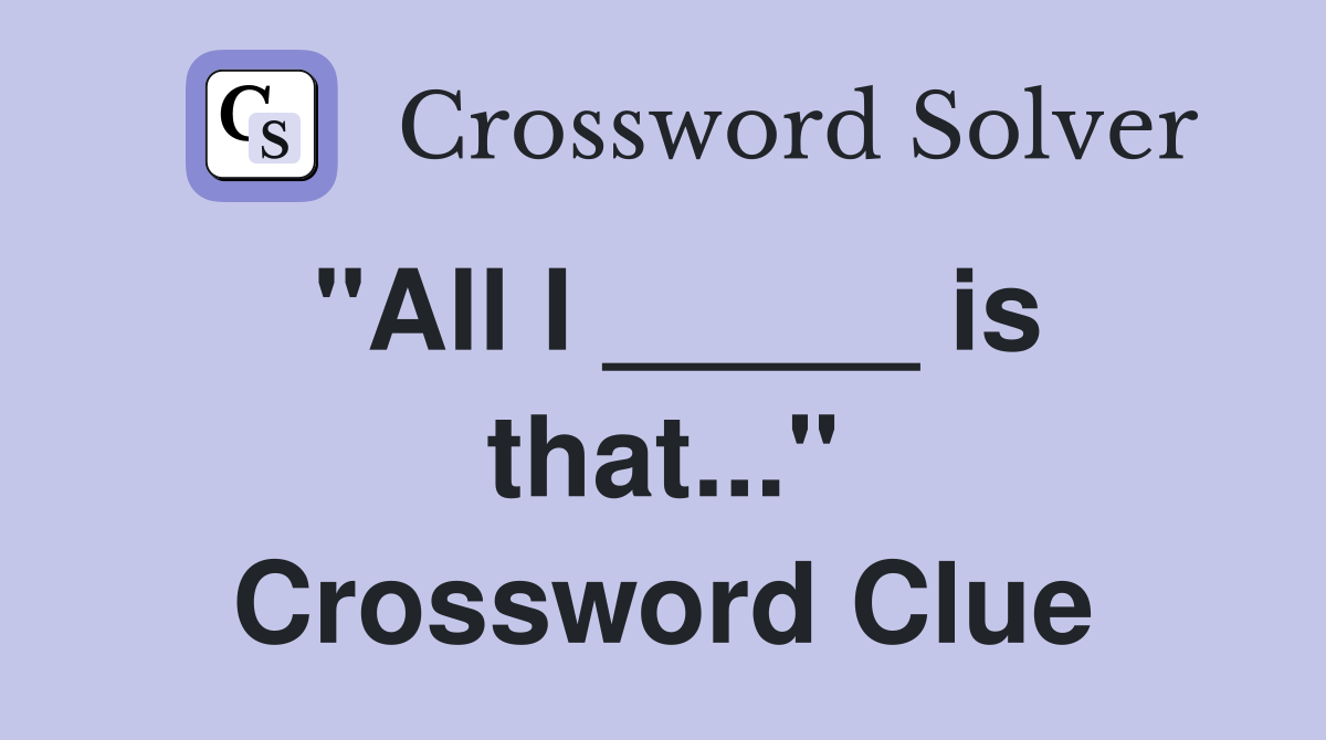 "All I _____ is that..." Crossword Clue