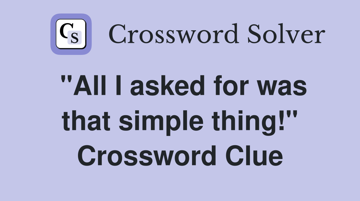 "All I asked for was that simple thing!" Crossword Clue