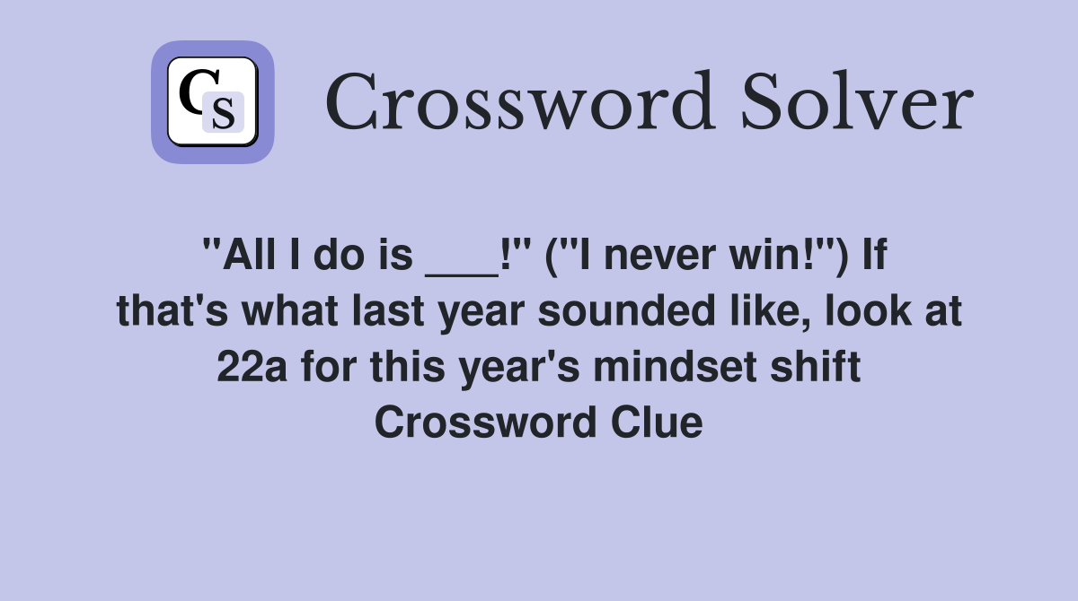 "All I do is ___!" ("I never win!") If that's what last year sounded like, look at 22a for this year's mindset shift Crossword Clue