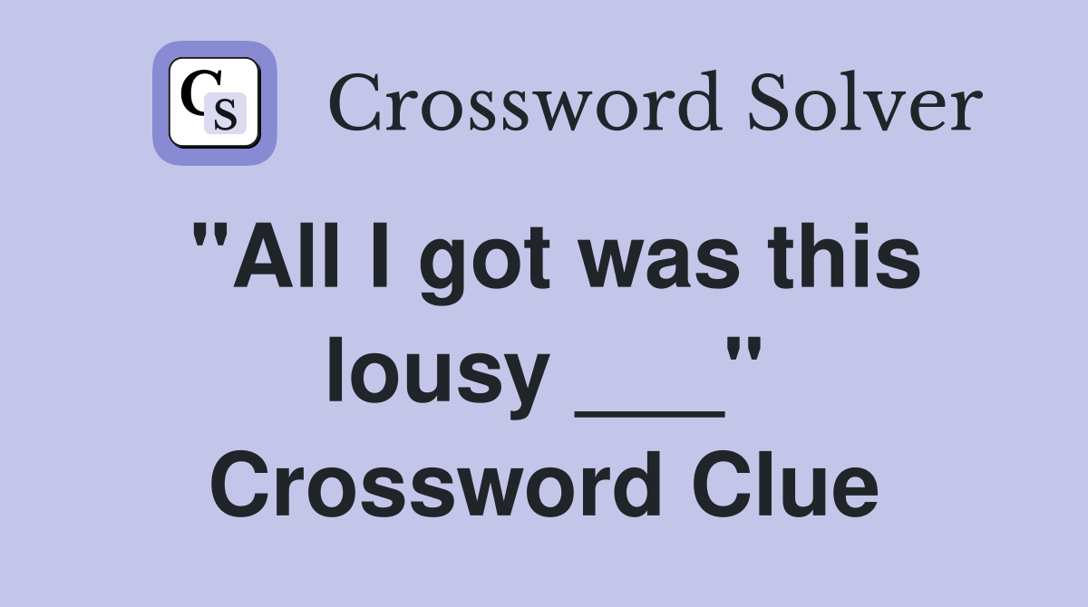 "All I got was this lousy ___" Crossword Clue