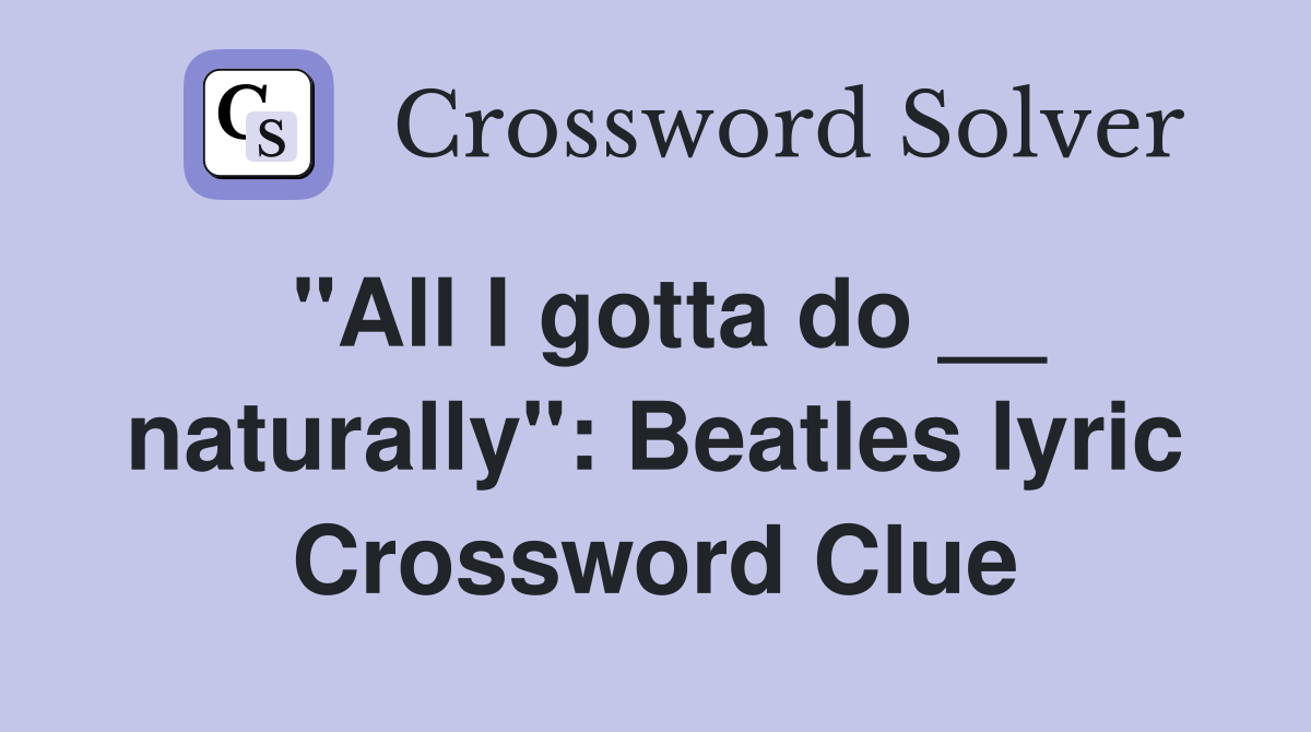 "All I gotta do __ naturally": Beatles lyric Crossword Clue