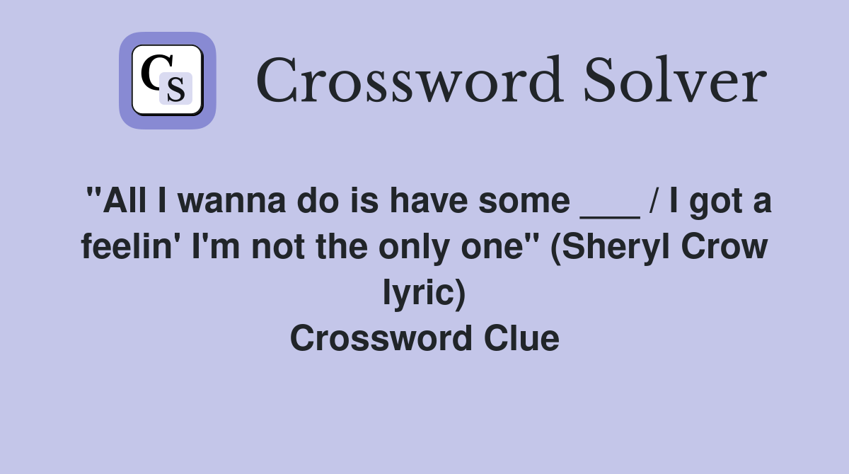 "All I wanna do is have some ___ / I got a feelin' I'm not the only one" (Sheryl Crow lyric) Crossword Clue