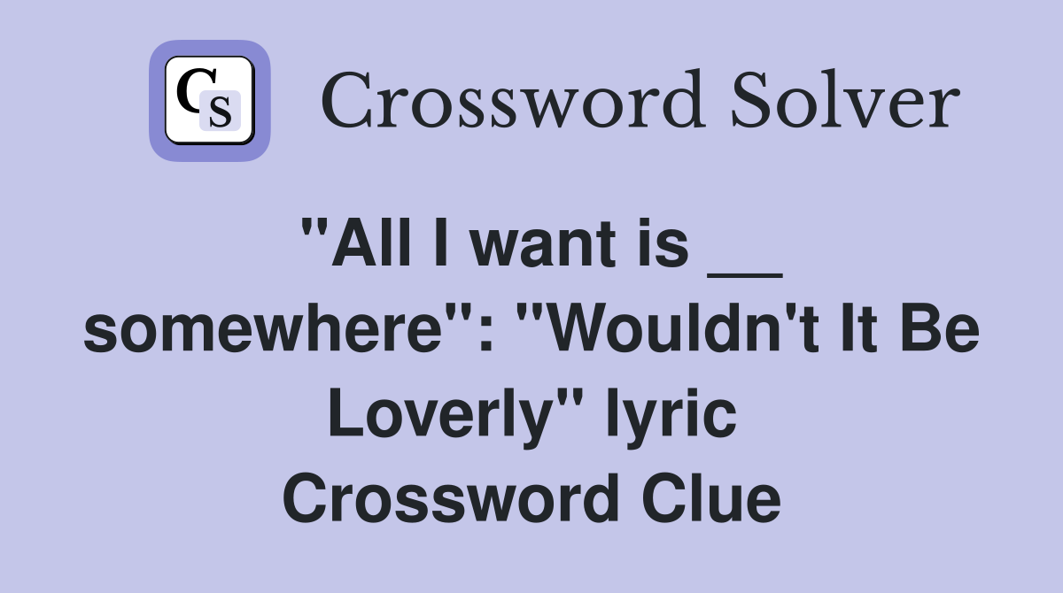 "All I want is __ somewhere": "Wouldn't It Be Loverly" lyric Crossword Clue