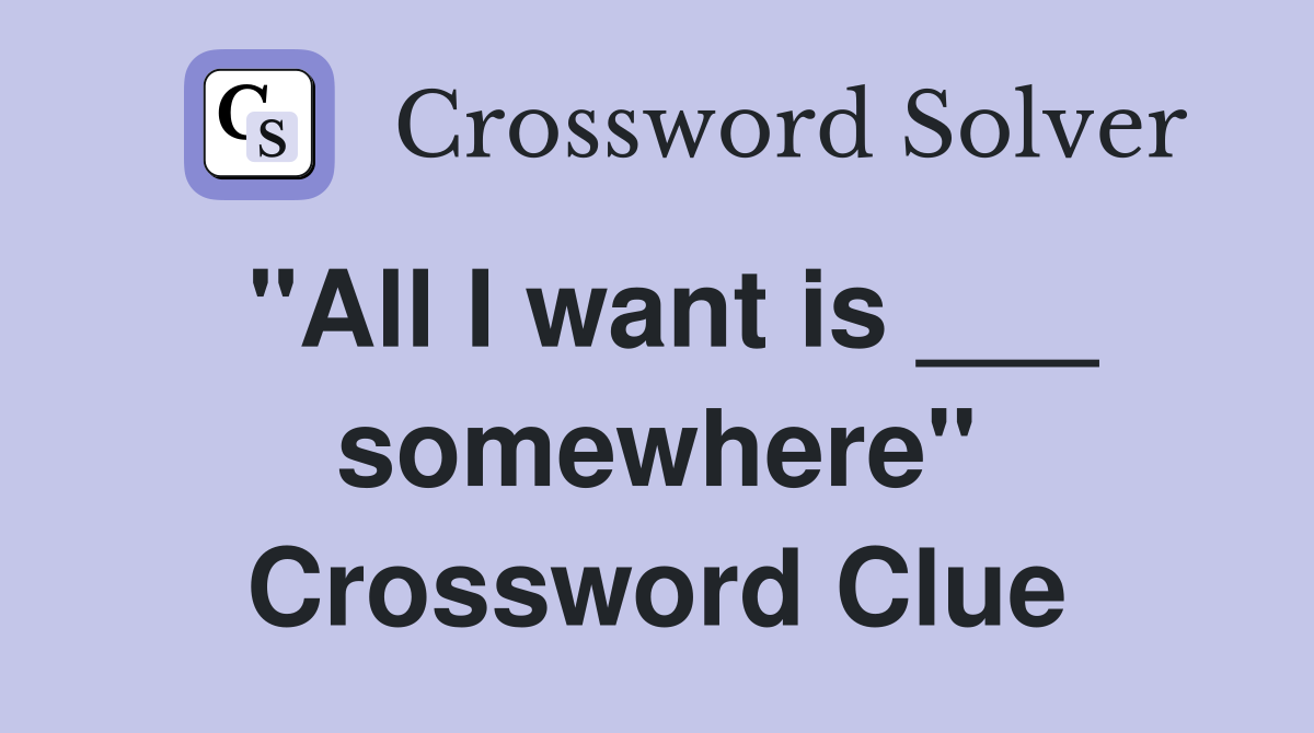 "All I want is ___ somewhere" Crossword Clue