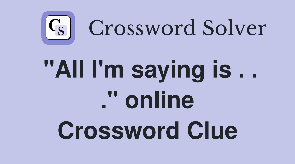 "All I'm saying is . . ." online Crossword Clue