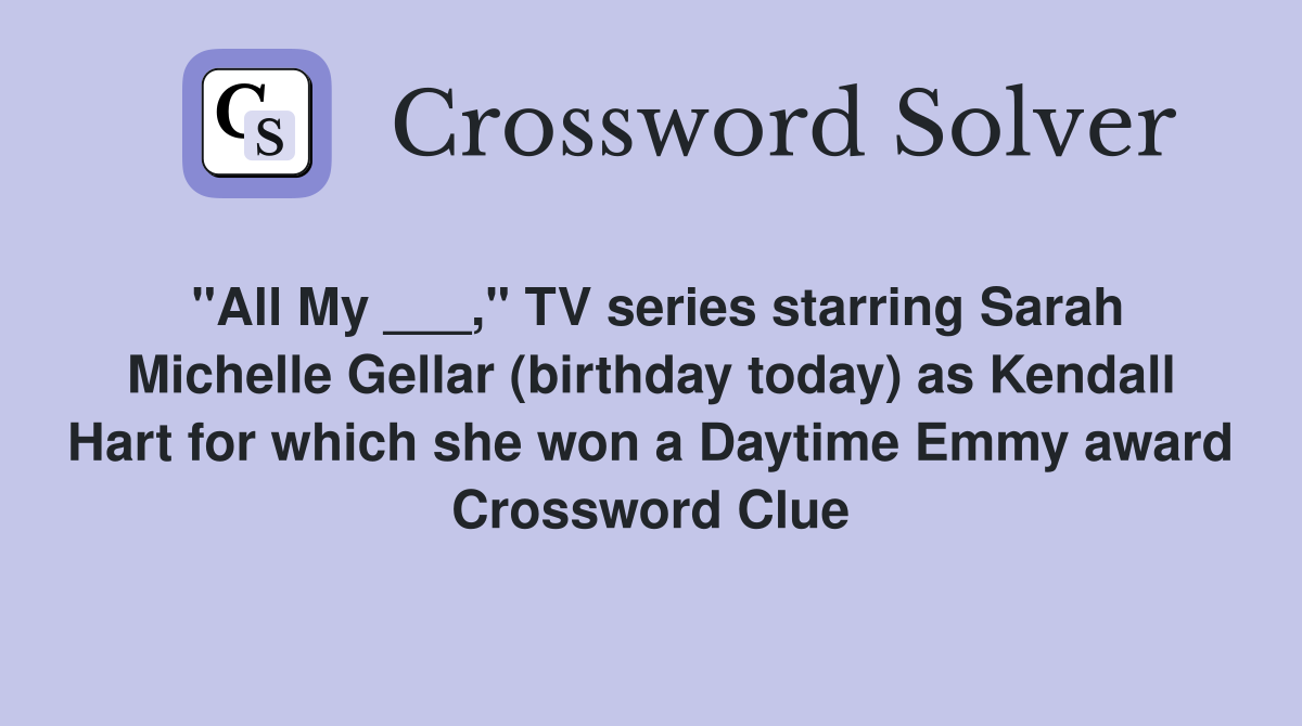 "All My ___," TV series starring Sarah Michelle Gellar (birthday today) as Kendall Hart for which she won a Daytime Emmy award Crossword Clue