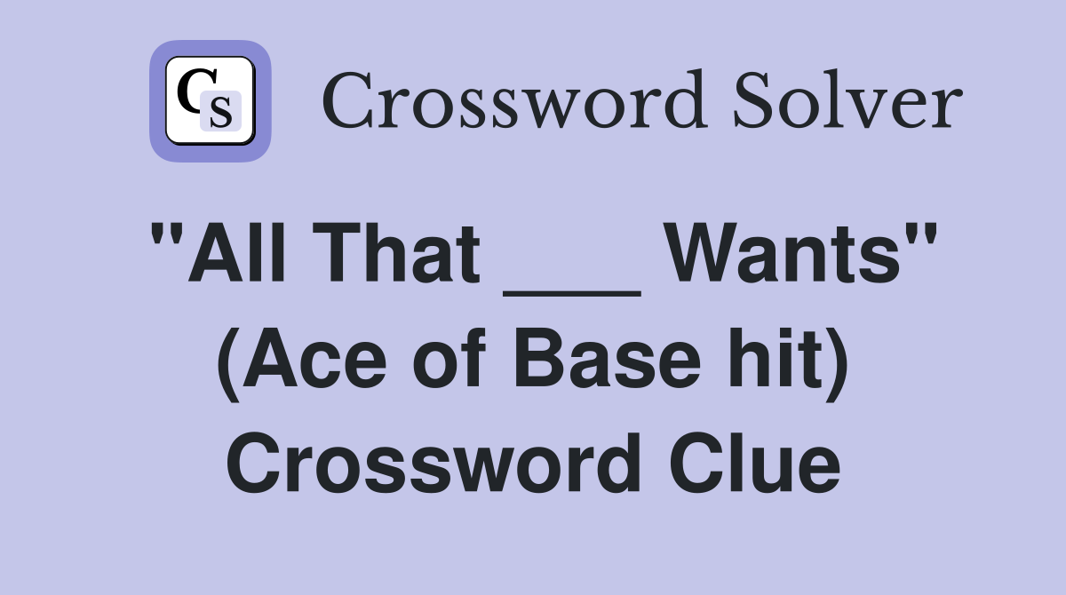 "All That ___ Wants" (Ace of Base hit) Crossword Clue