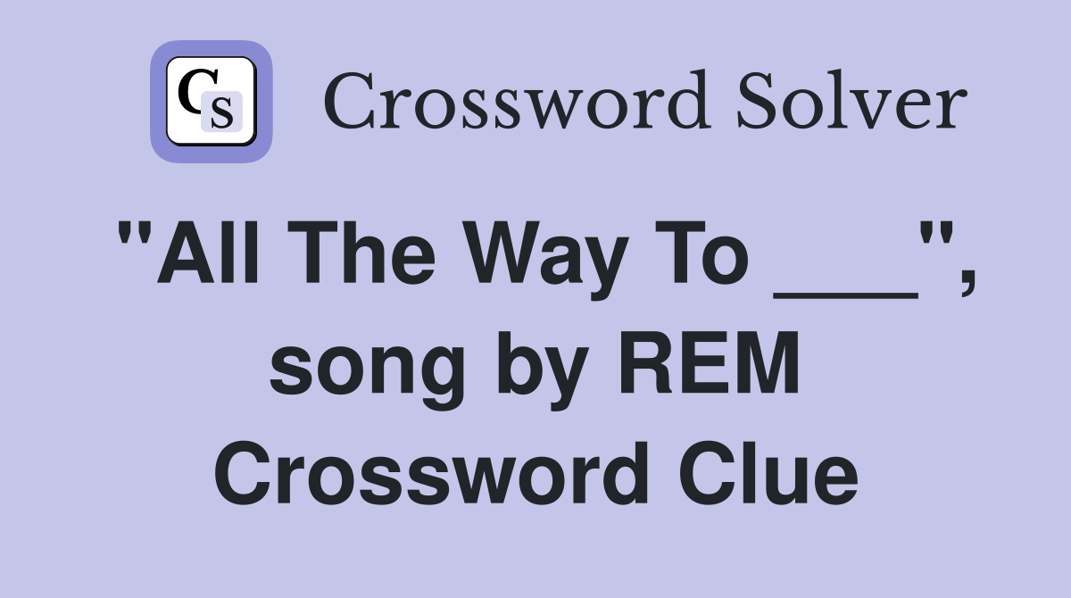 "All The Way To ___", song by REM Crossword Clue