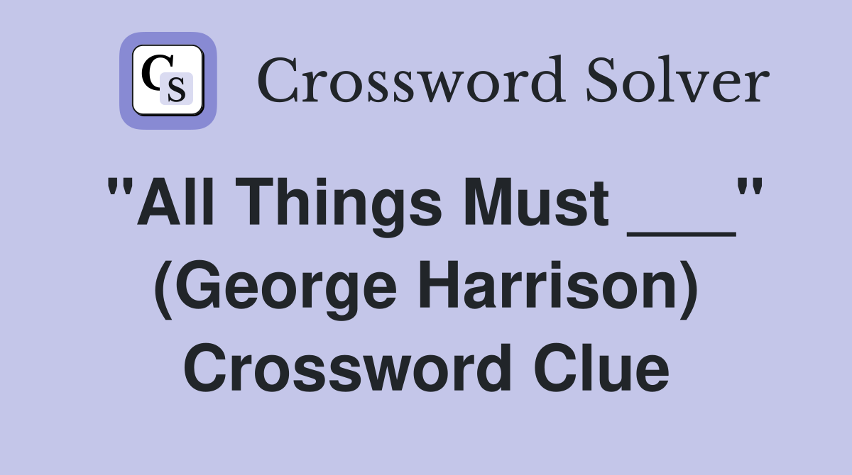 "All Things Must ___" (George Harrison) Crossword Clue