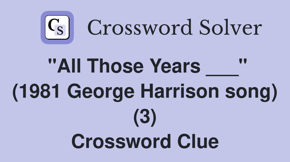 "All Those Years ___" (1981 George Harrison song) (3) Crossword Clue