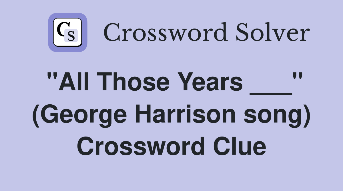 "All Those Years ___" (George Harrison song) Crossword Clue