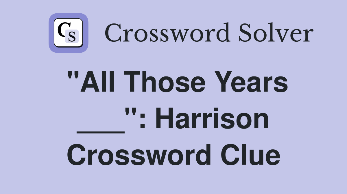 "All Those Years ___": Harrison Crossword Clue