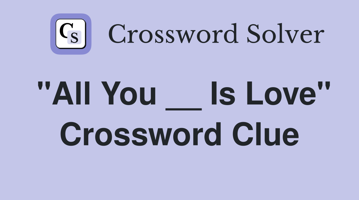 "All You __ Is Love" Crossword Clue
