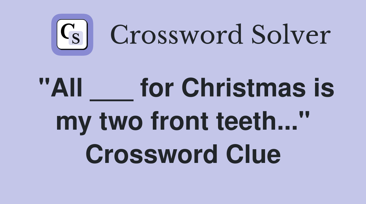 "All ___ for Christmas is my two front teeth..." Crossword Clue
