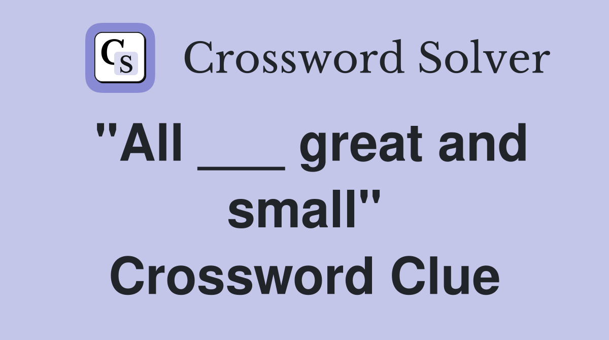 "All ___ great and small" Crossword Clue