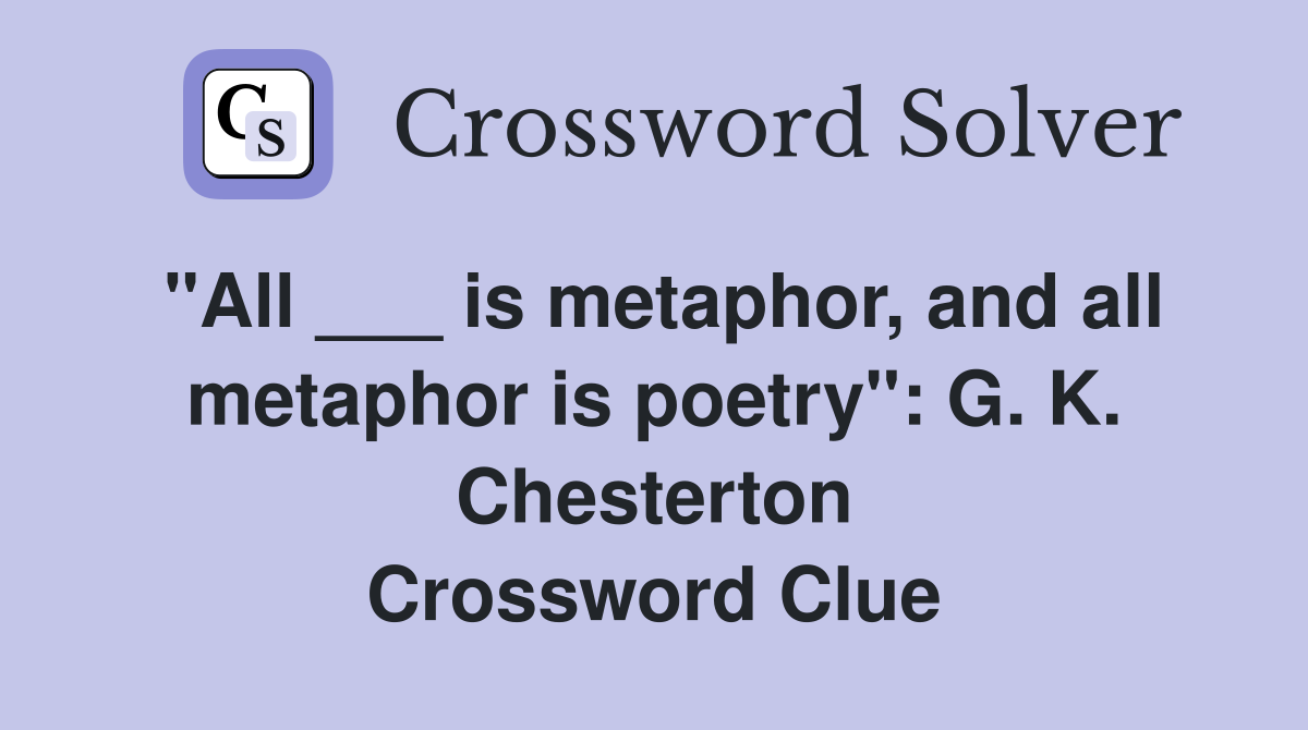 "All ___ is metaphor, and all metaphor is poetry": G. K. Chesterton Crossword Clue