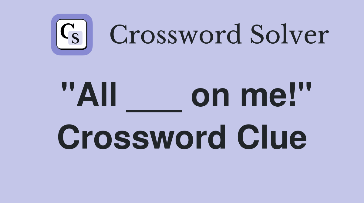 "All ___ on me!" Crossword Clue