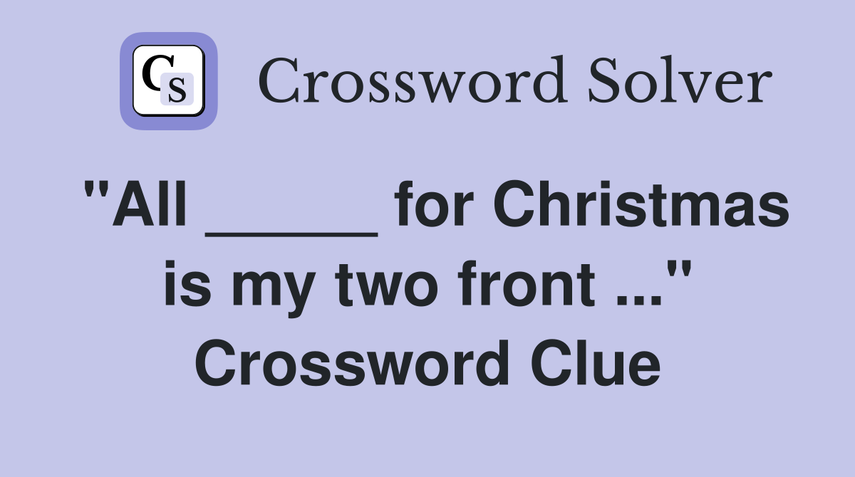 "All _____ for Christmas is my two front ..." Crossword Clue