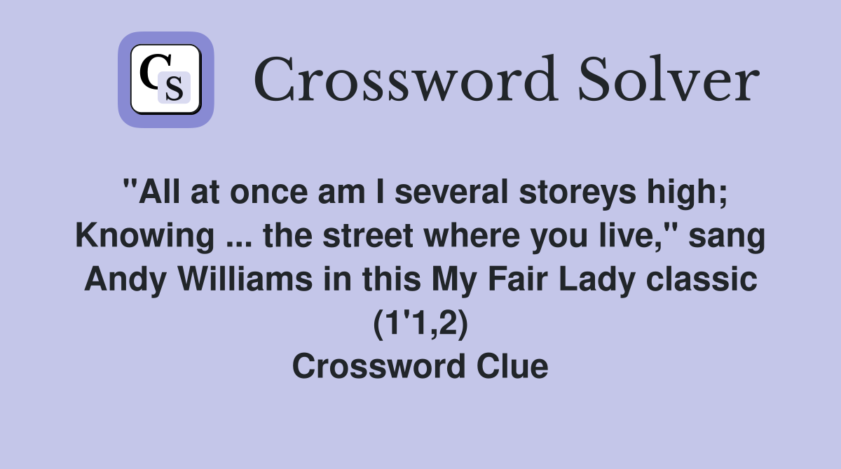"All at once am I several storeys high; Knowing ... the street where you live," sang Andy Williams in this My Fair Lady classic (1'1,2) Crossword Clue