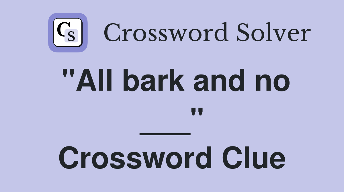 "All bark and no ___" Crossword Clue