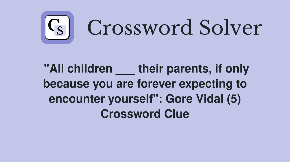 "All children ___ their parents, if only because you are forever expecting to encounter yourself": Gore Vidal (5) Crossword Clue