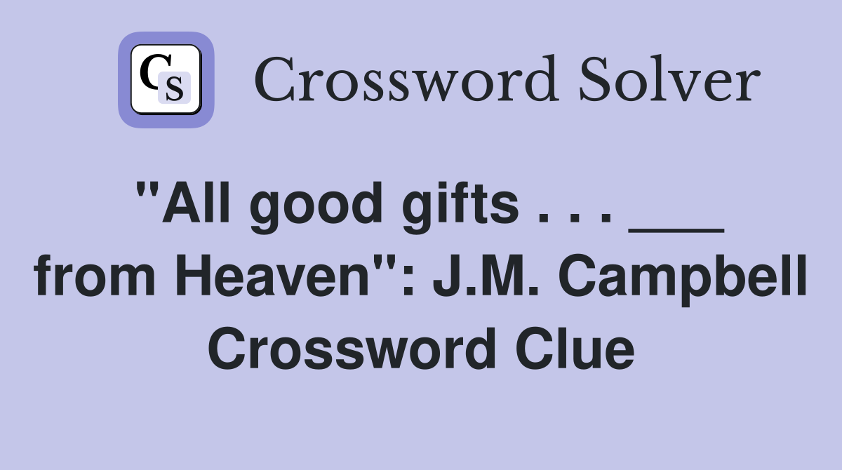 "All good gifts . . . ___ from Heaven": J.M. Campbell Crossword Clue