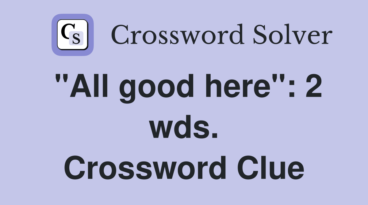 "All good here": 2 wds. Crossword Clue
