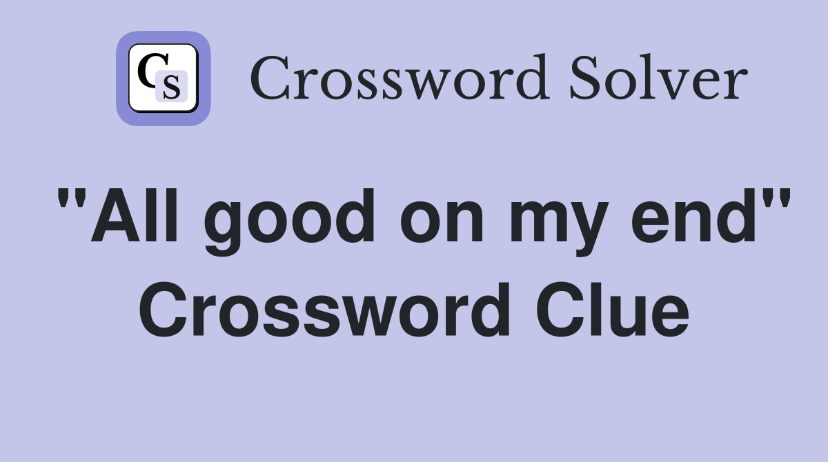 "All good on my end" Crossword Clue