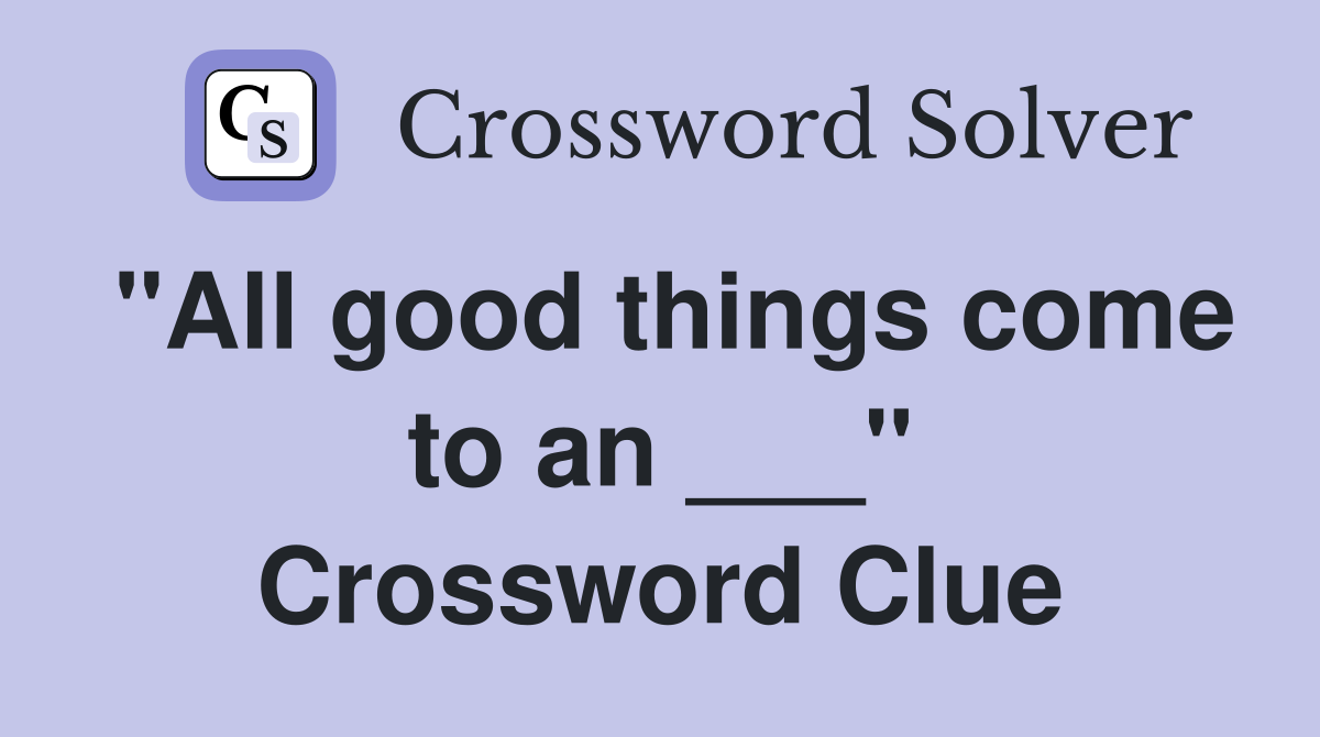 "All good things come to an ___" Crossword Clue