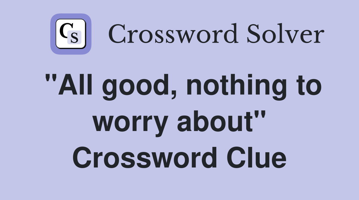 "All good, nothing to worry about" Crossword Clue