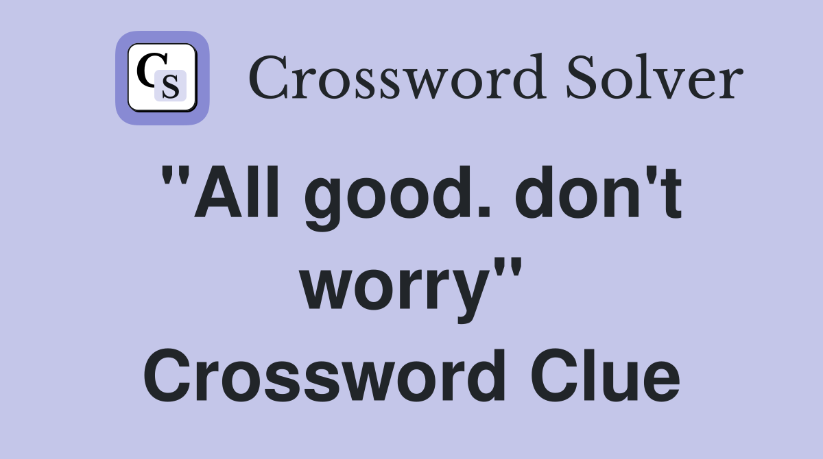 "All good. don't worry" Crossword Clue