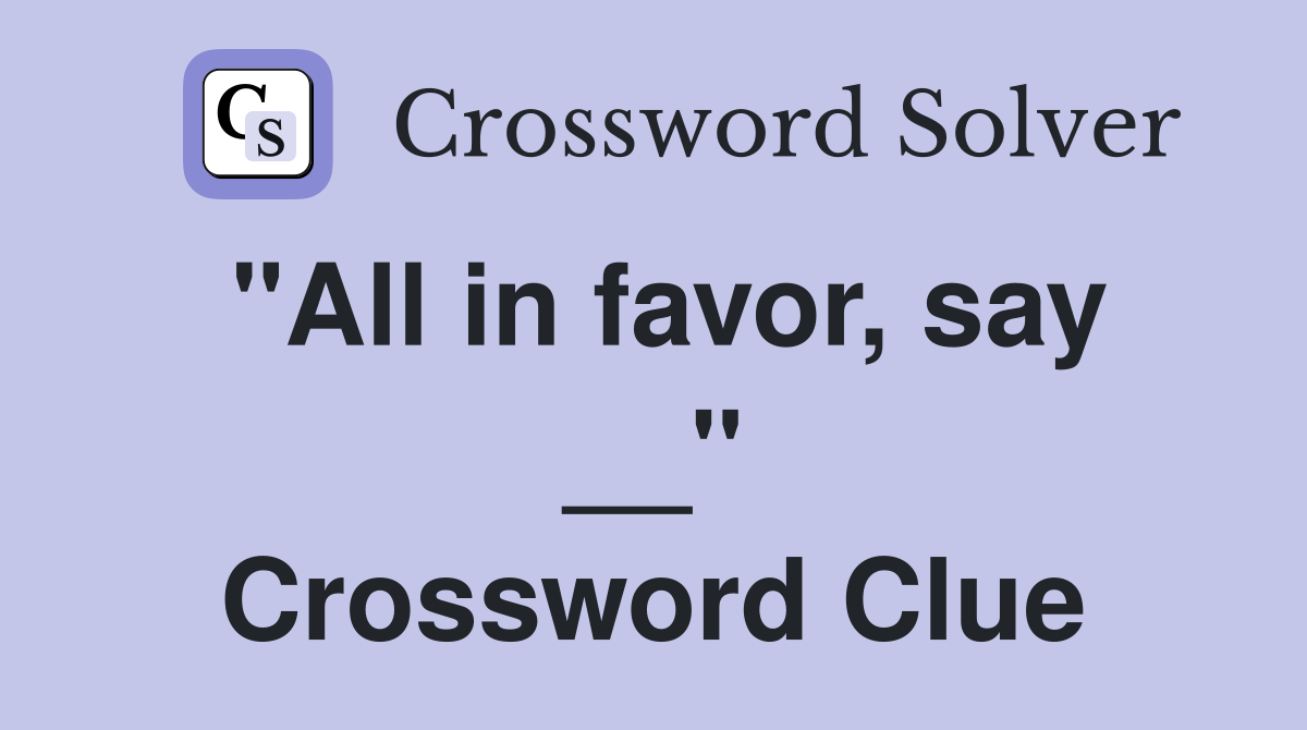 "All in favor, say __" Crossword Clue
